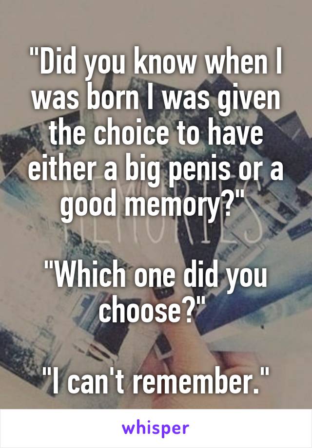 "Did you know when I was born I was given the choice to have either a big penis or a good memory?" 

"Which one did you choose?" 

"I can't remember."