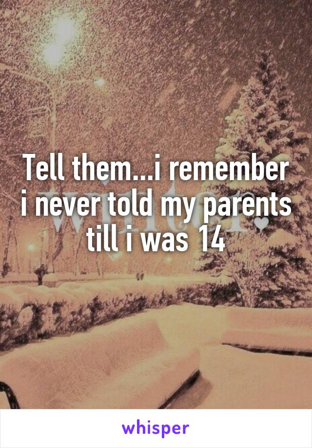 Tell them...i remember i never told my parents till i was 14
