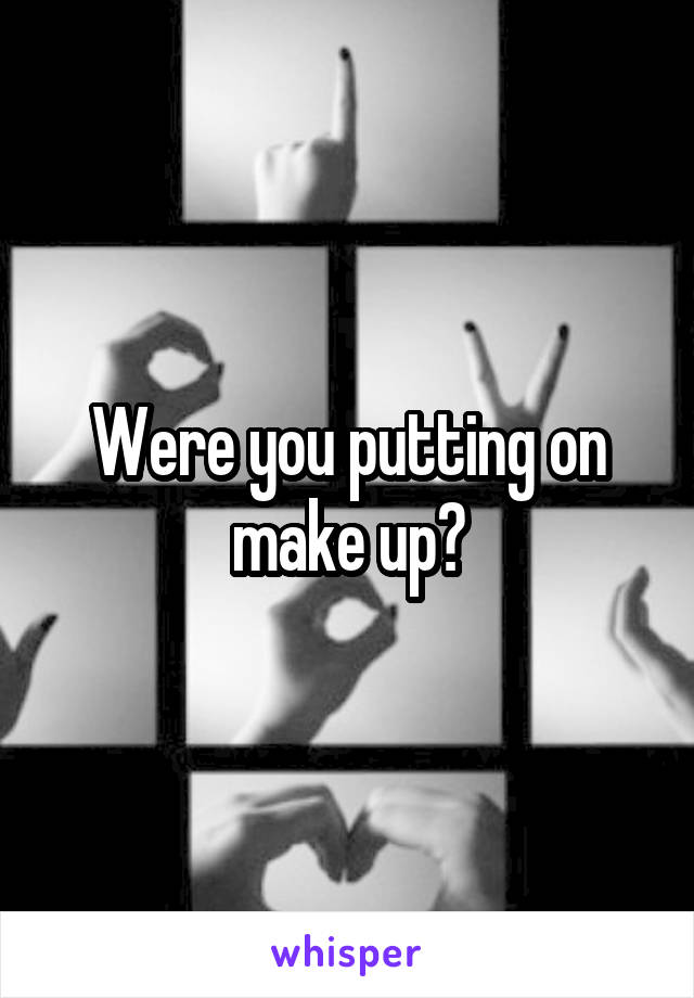 Were you putting on make up?