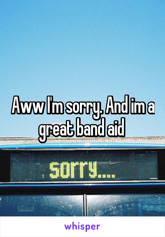 Aww I'm sorry. And im a great band aid 