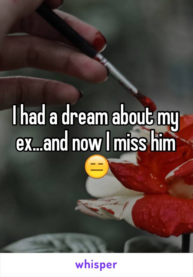I had a dream about my ex...and now I miss him 😑