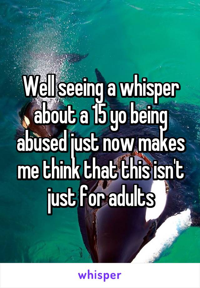 Well seeing a whisper about a 15 yo being abused just now makes me think that this isn't just for adults