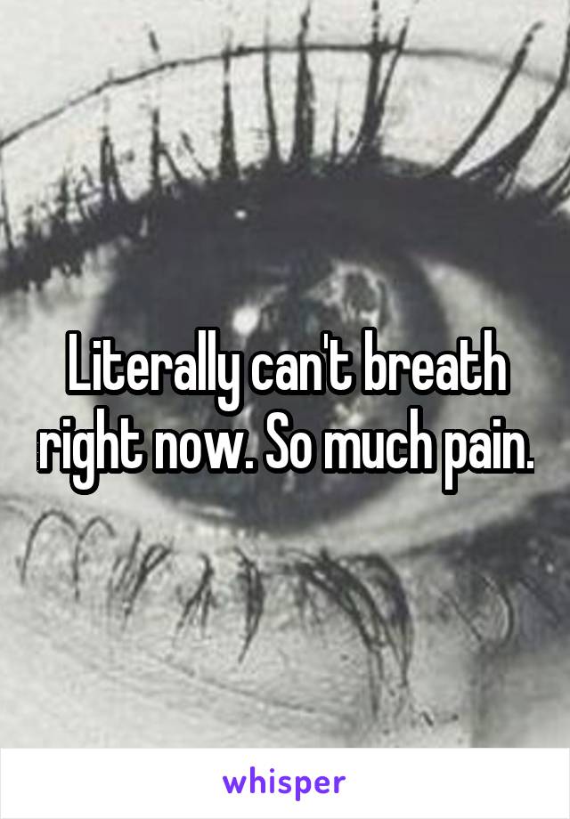 Literally can't breath right now. So much pain.