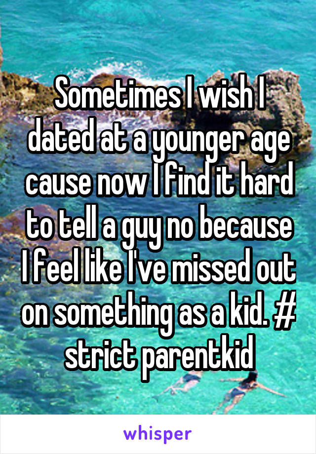 Sometimes I wish I dated at a younger age cause now I find it hard to tell a guy no because I feel like I've missed out on something as a kid. # strict parentkid