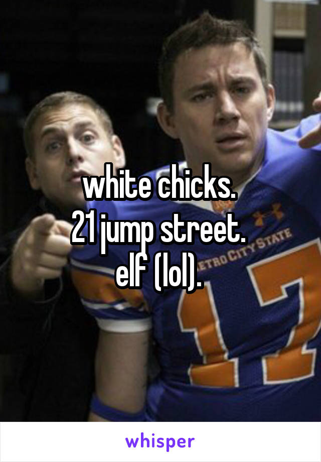white chicks. 
21 jump street. 
elf (lol). 