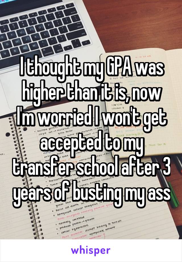 I thought my GPA was higher than it is, now I'm worried I won't get accepted to my transfer school after 3 years of busting my ass