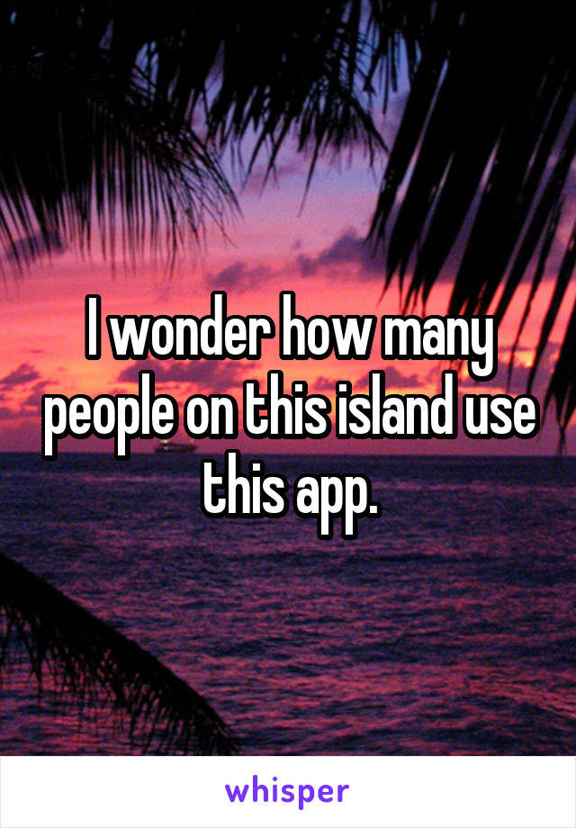 I wonder how many people on this island use this app.