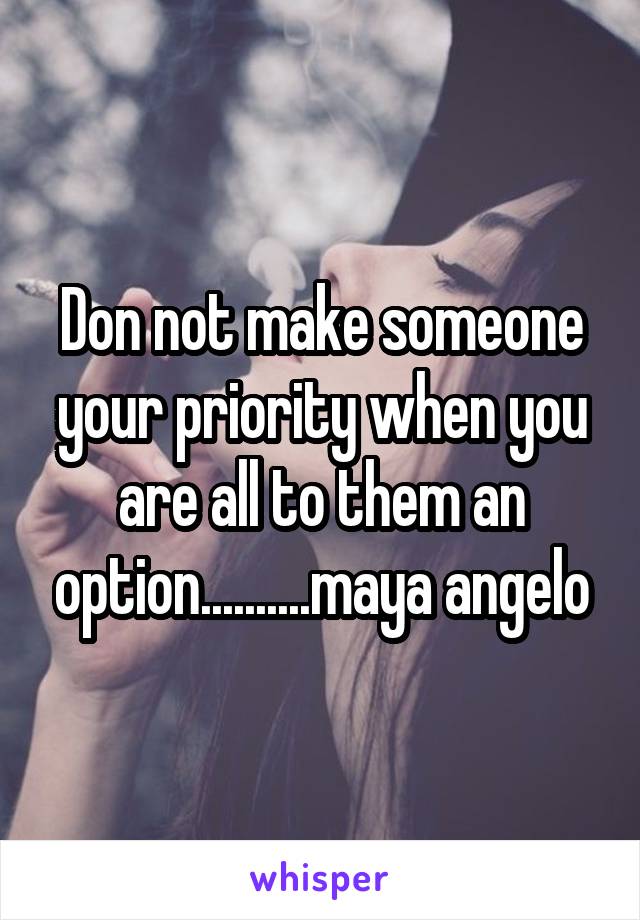 Don not make someone your priority when you are all to them an option..........maya angelo