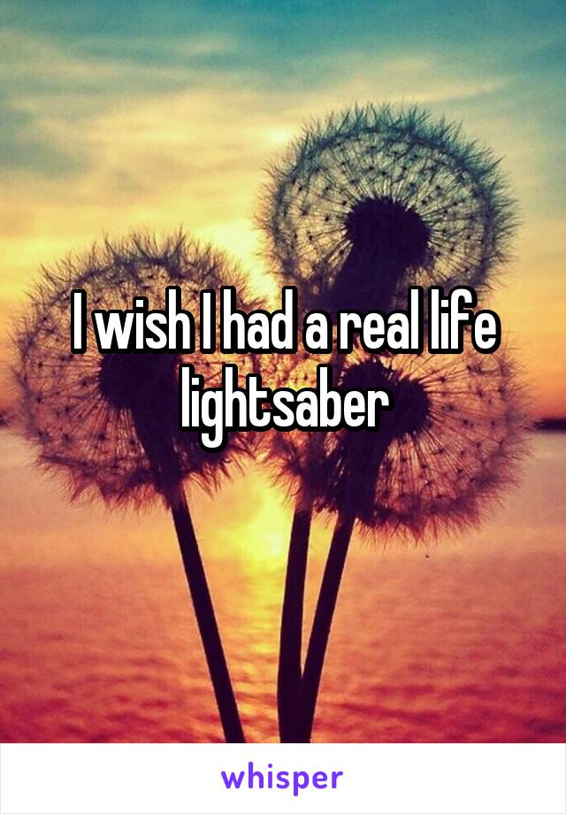 I wish I had a real life lightsaber
