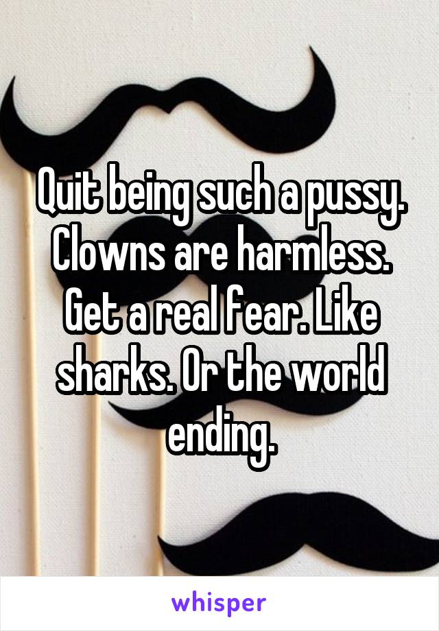 Quit being such a pussy. Clowns are harmless. Get a real fear. Like sharks. Or the world ending.