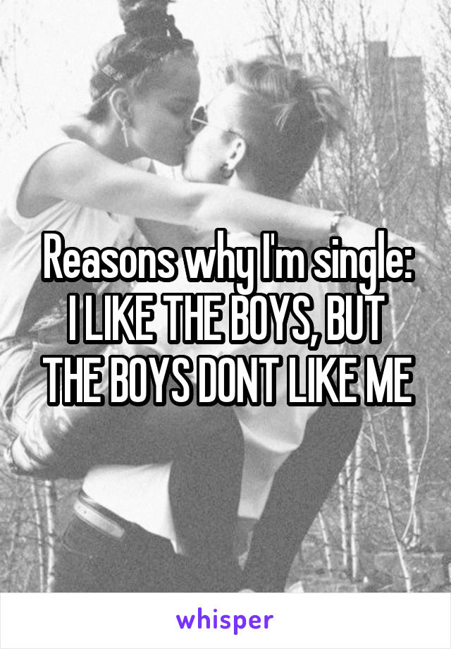 Reasons why I'm single:
I LIKE THE BOYS, BUT THE BOYS DONT LIKE ME