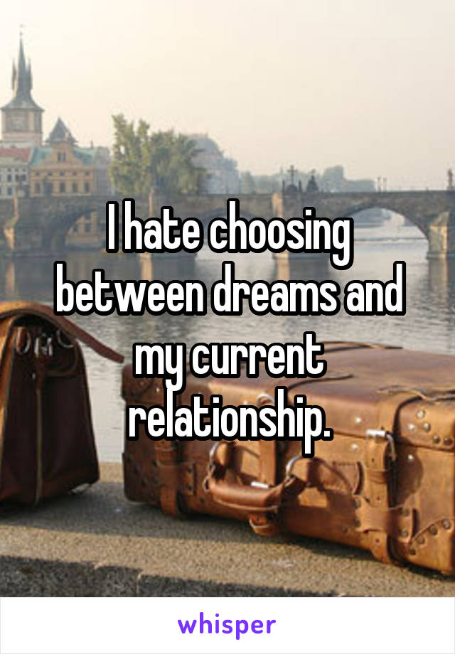 I hate choosing between dreams and my current relationship.