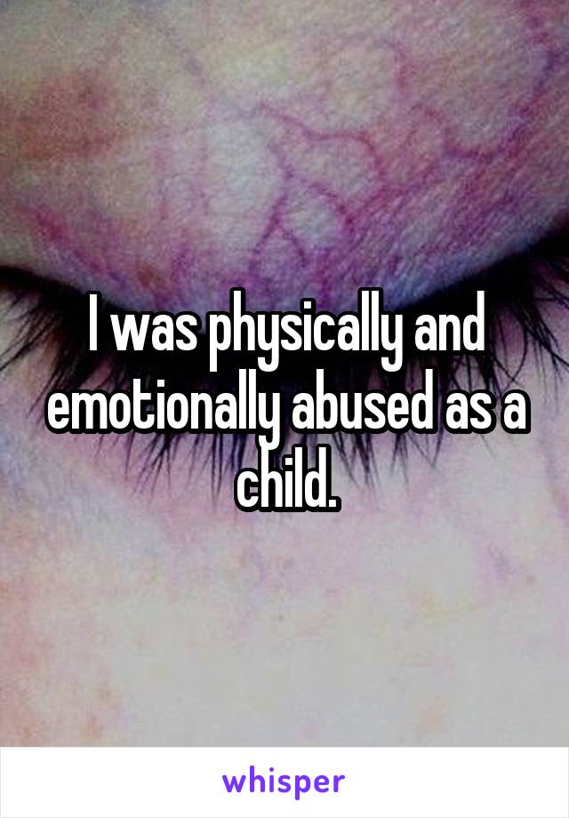 I was physically and emotionally abused as a child.