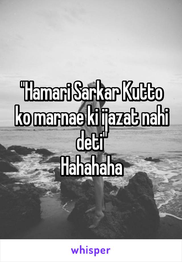 "Hamari Sarkar Kutto ko marnae ki ijazat nahi deti"
Hahahaha