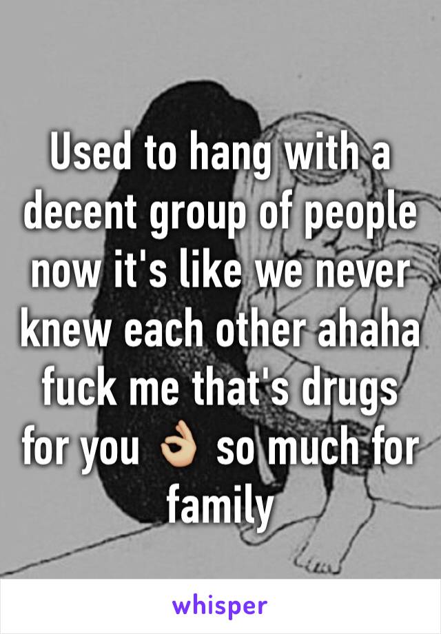 Used to hang with a decent group of people now it's like we never knew each other ahaha fuck me that's drugs for you 👌🏼 so much for family 