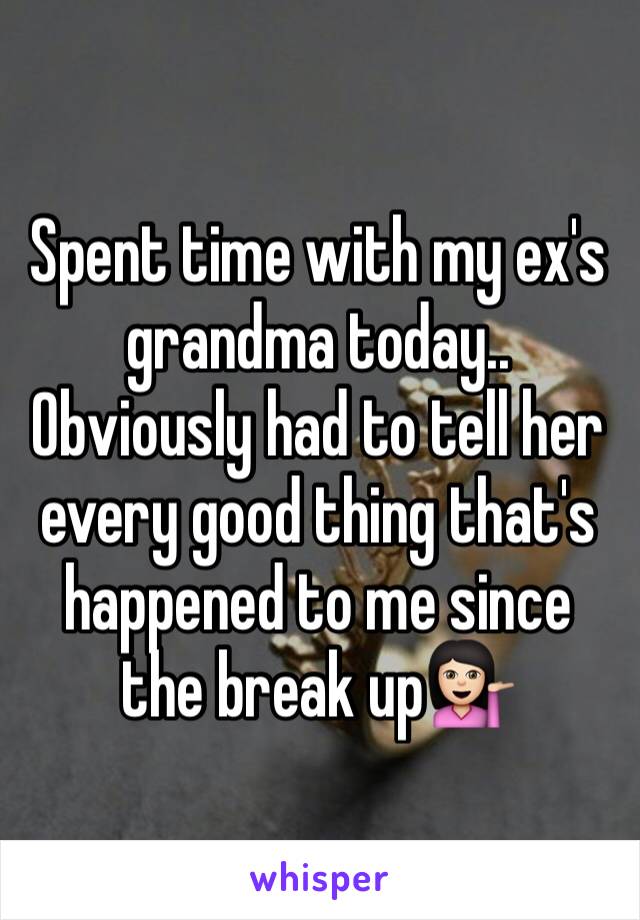 Spent time with my ex's grandma today.. Obviously had to tell her every good thing that's happened to me since the break up💁🏻