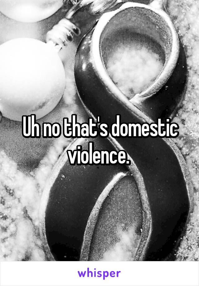 Uh no that's domestic violence. 