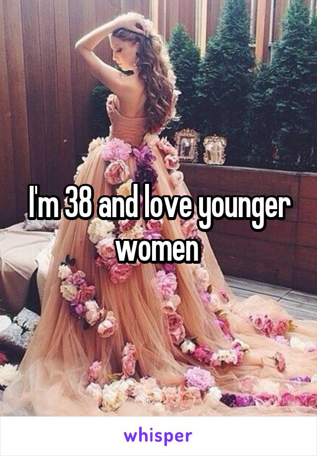 I'm 38 and love younger women 