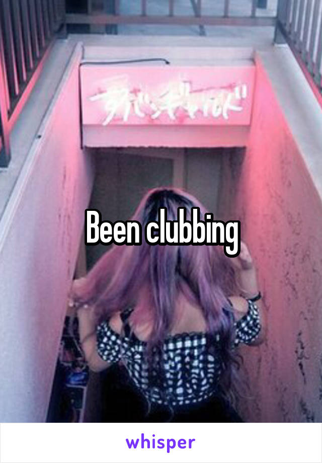 Been clubbing