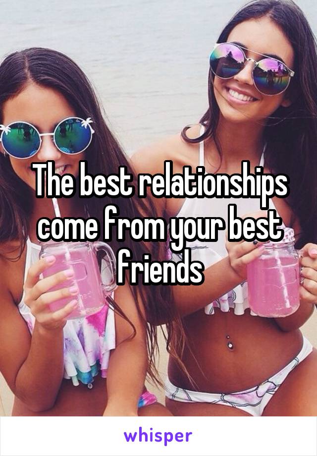 The best relationships come from your best friends