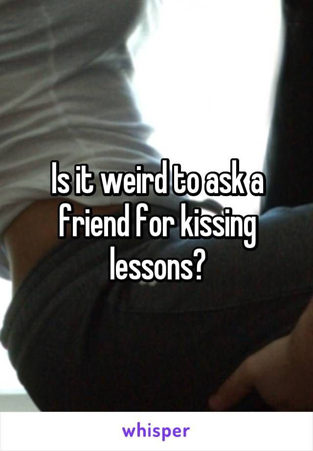 Is it weird to ask a friend for kissing lessons?