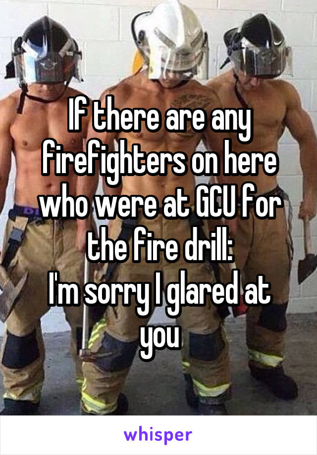 If there are any firefighters on here who were at GCU for the fire drill:
I'm sorry I glared at you