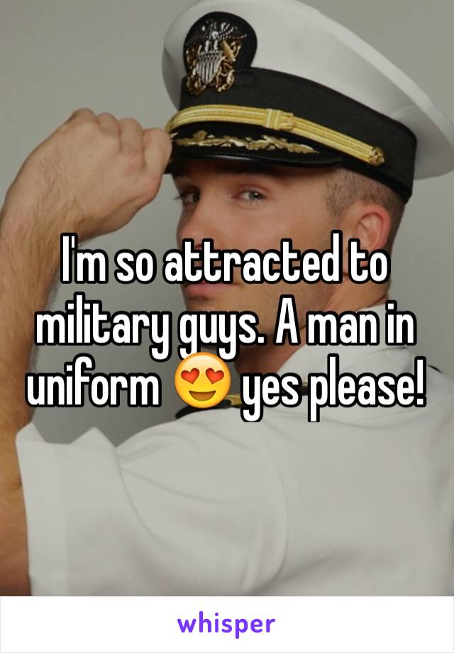 I'm so attracted to military guys. A man in uniform 😍 yes please!