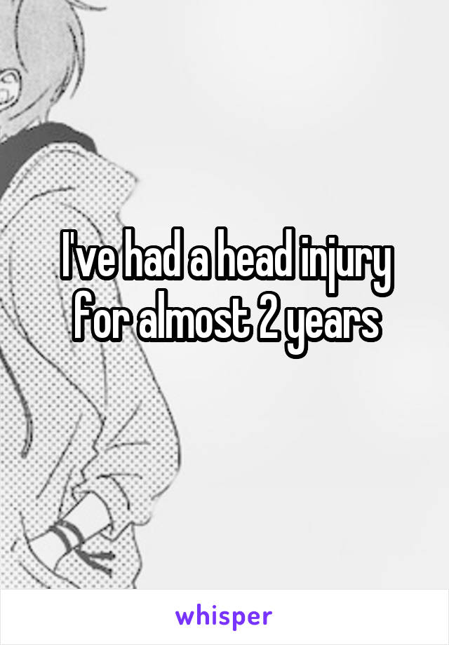 I've had a head injury for almost 2 years
