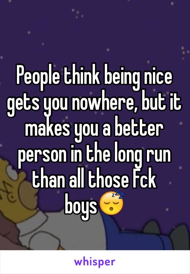 People think being nice gets you nowhere, but it makes you a better person in the long run than all those Fck boys😴