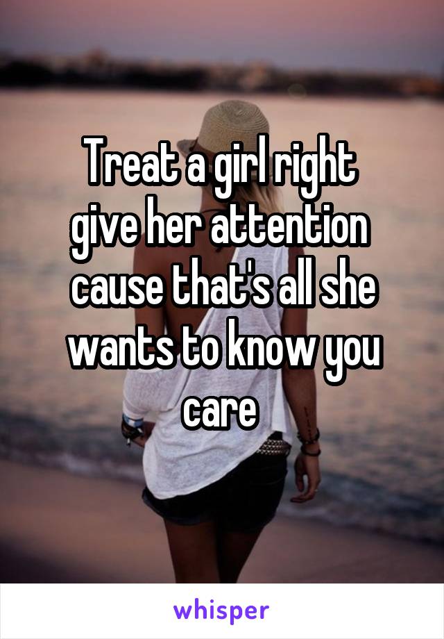 Treat a girl right 
give her attention 
cause that's all she wants to know you care 
