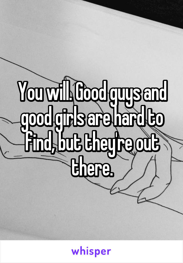 You will. Good guys and good girls are hard to find, but they're out there.