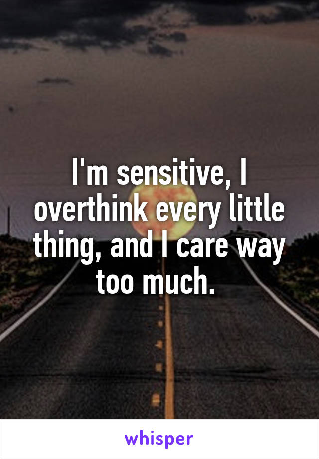 I'm sensitive, I overthink every little thing, and I care way too much. 