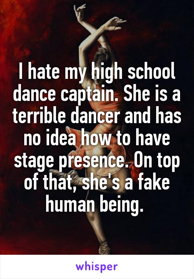 I hate my high school dance captain. She is a terrible dancer and has no idea how to have stage presence. On top of that, she's a fake human being. 