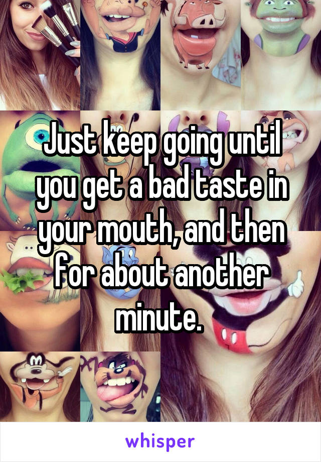 Just keep going until you get a bad taste in your mouth, and then for about another minute. 
