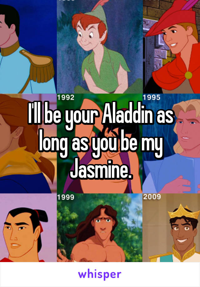 I'll be your Aladdin as long as you be my Jasmine.
