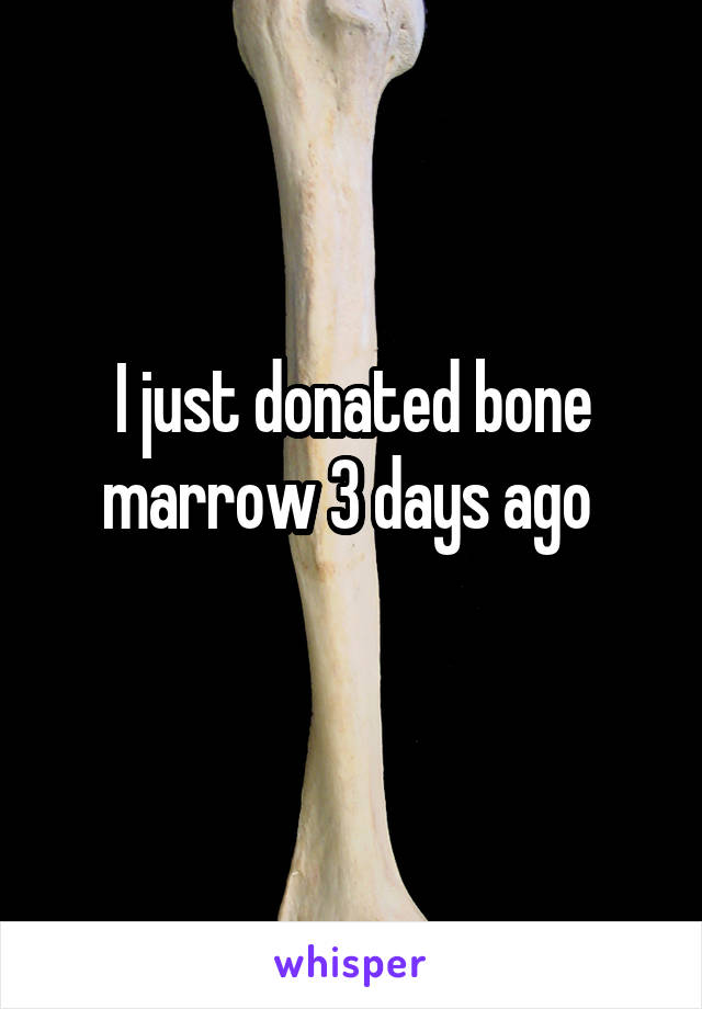 I just donated bone marrow 3 days ago 
