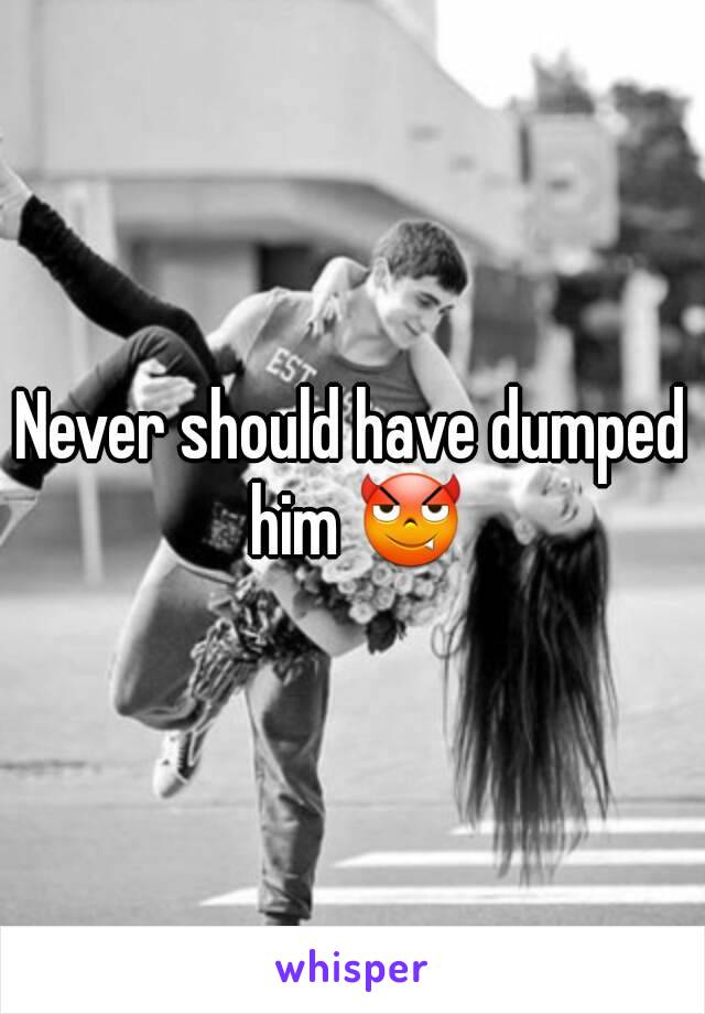 Never should have dumped him 😈