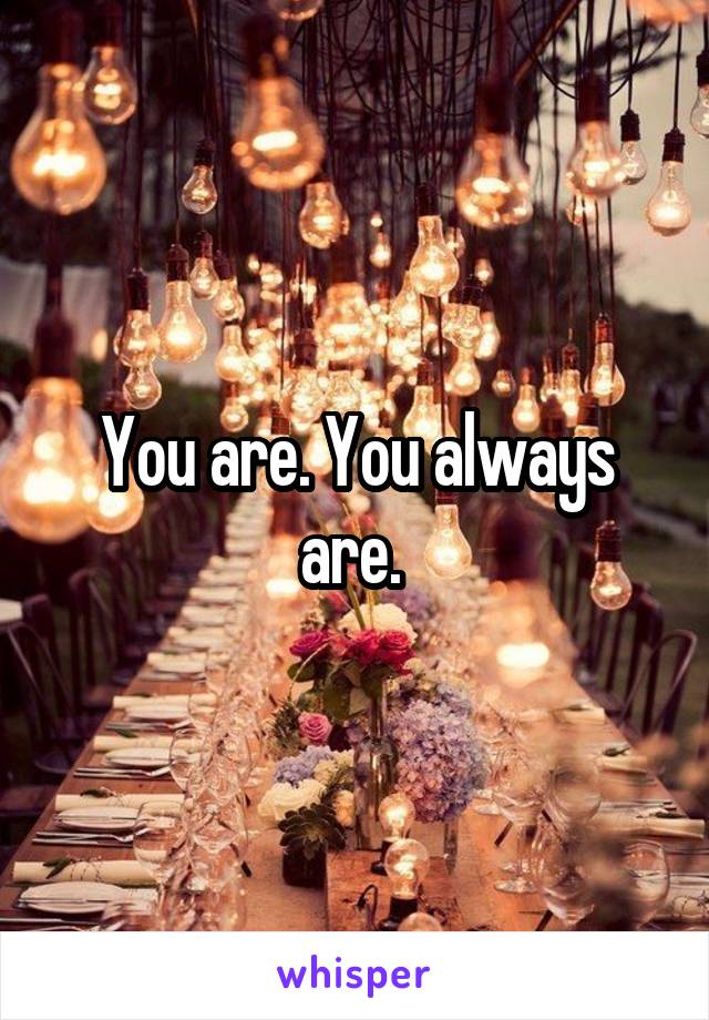 You are. You always are. 