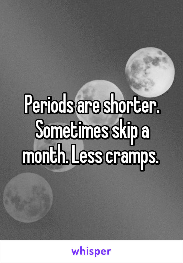Periods are shorter. Sometimes skip a month. Less cramps. 