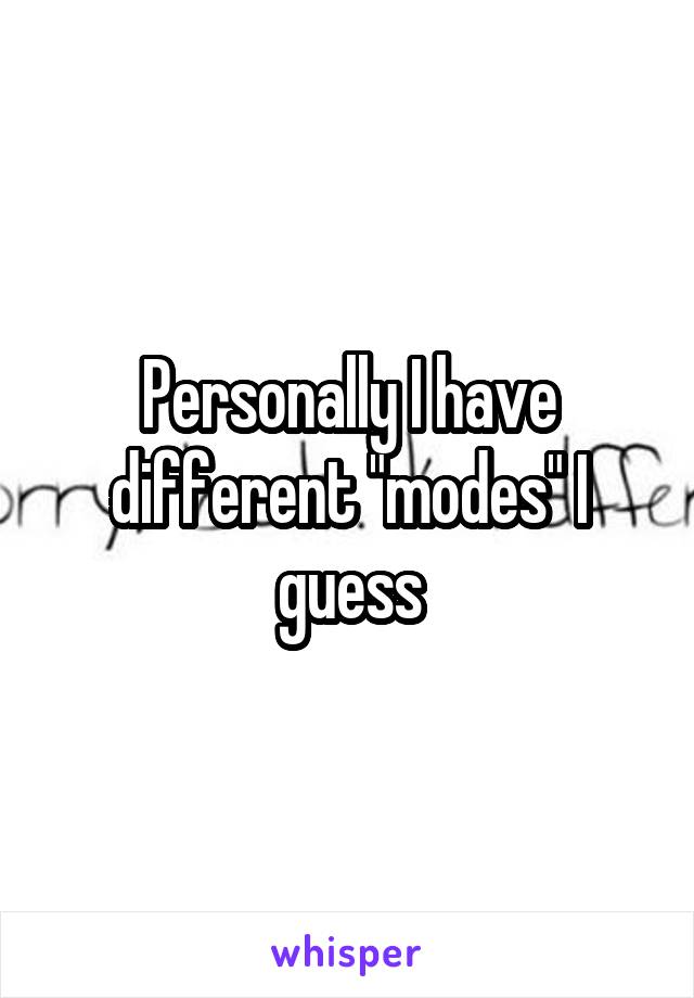 Personally I have different "modes" I guess