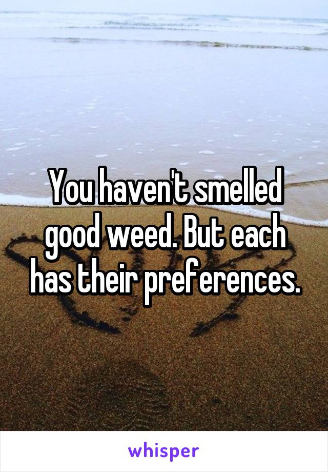 You haven't smelled good weed. But each has their preferences.