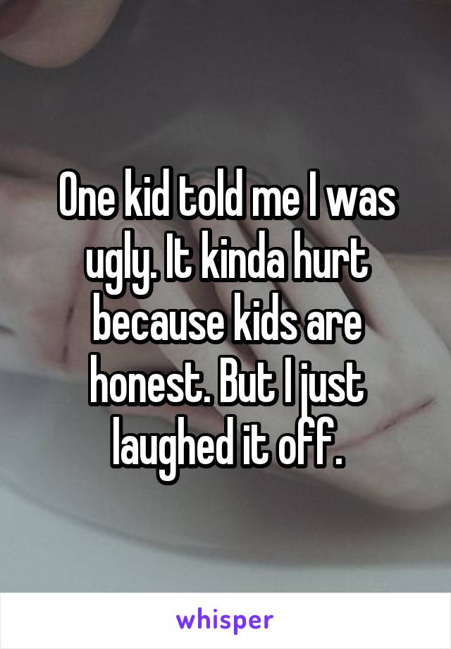 One kid told me I was ugly. It kinda hurt because kids are honest. But I just laughed it off.