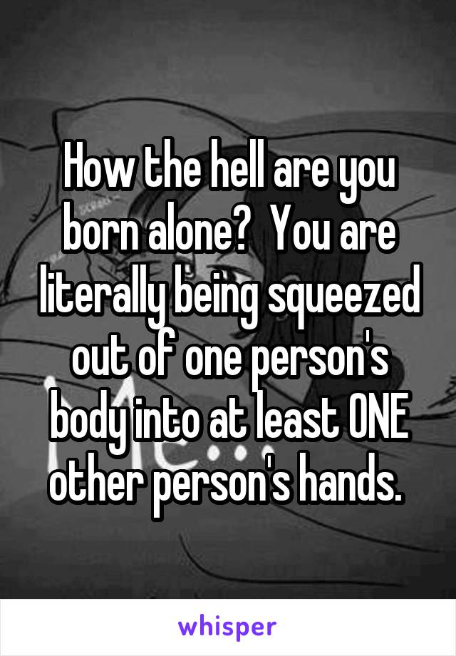 How the hell are you born alone?  You are literally being squeezed out of one person's body into at least ONE other person's hands. 