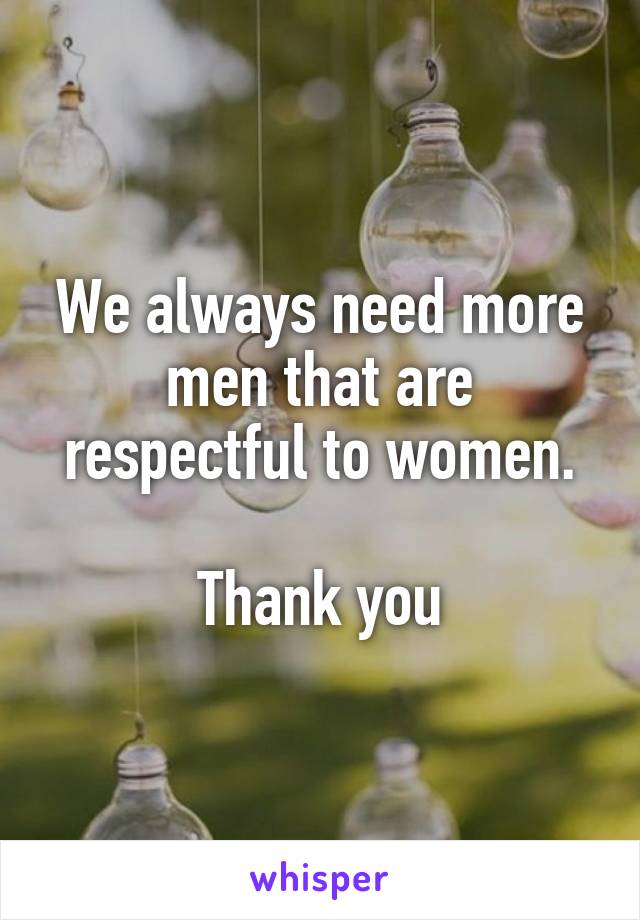 We always need more men that are respectful to women.

Thank you