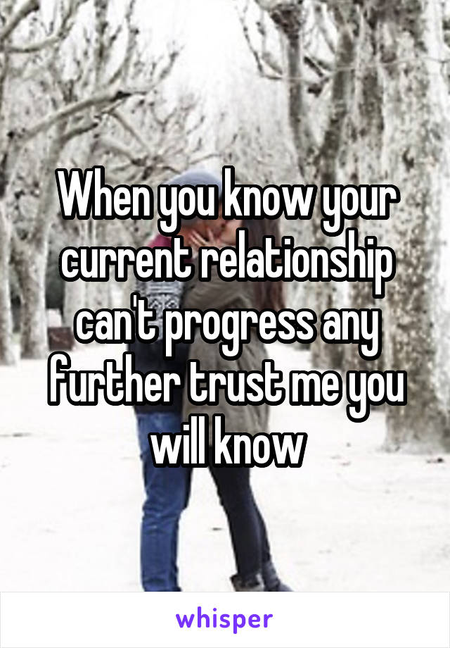 When you know your current relationship can't progress any further trust me you will know