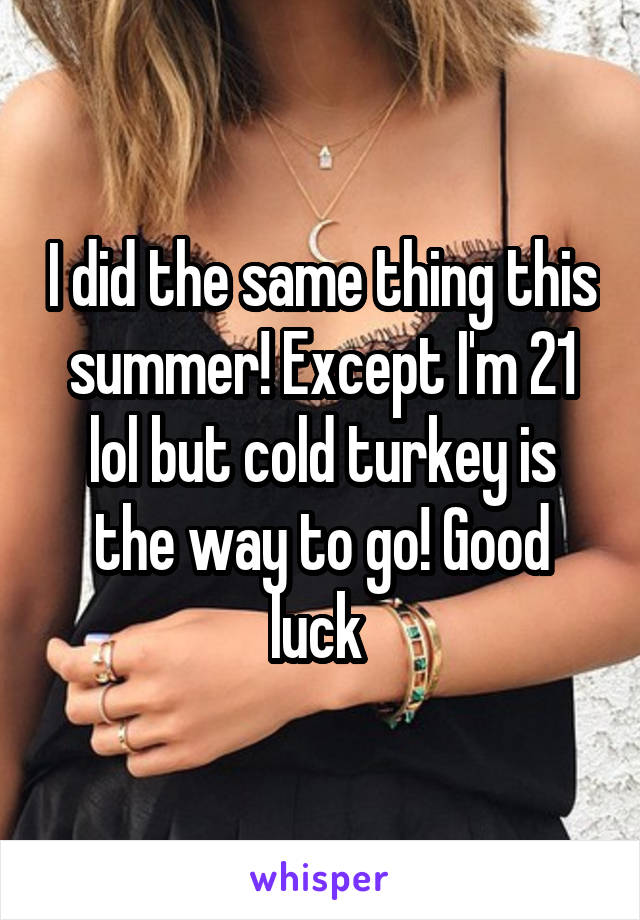 I did the same thing this summer! Except I'm 21 lol but cold turkey is the way to go! Good luck 