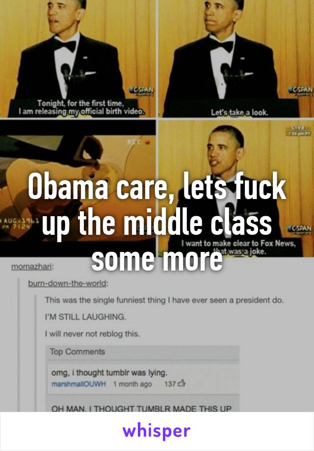 Obama care, lets fuck up the middle class some more