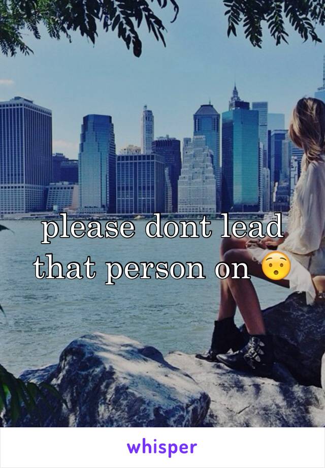 please dont lead that person on 😯