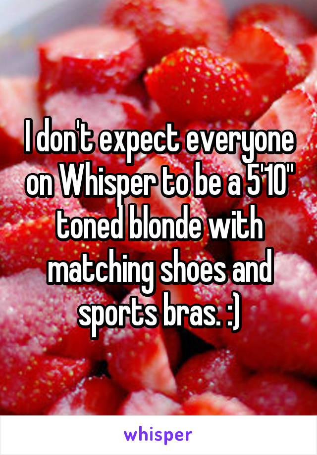 I don't expect everyone on Whisper to be a 5'10" toned blonde with matching shoes and sports bras. :)