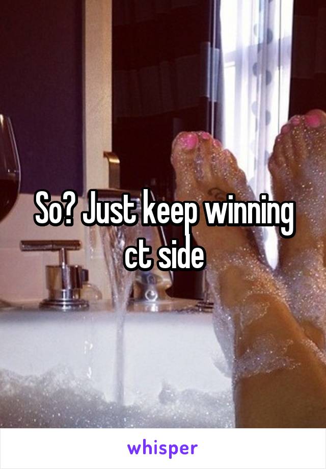 So? Just keep winning ct side